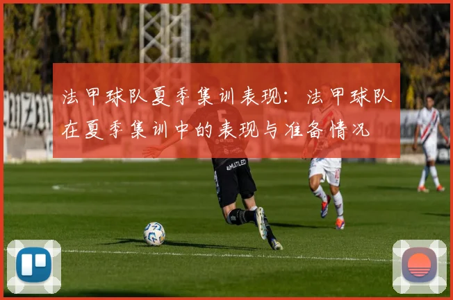 法甲球队夏季集训表现：法甲球队在夏季集训中的表现与准备情况