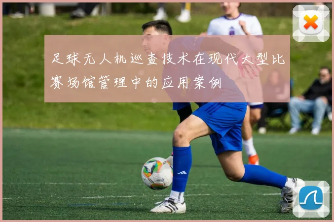 足球无人机巡查技术在现代大型比赛场馆管理中的应用案例