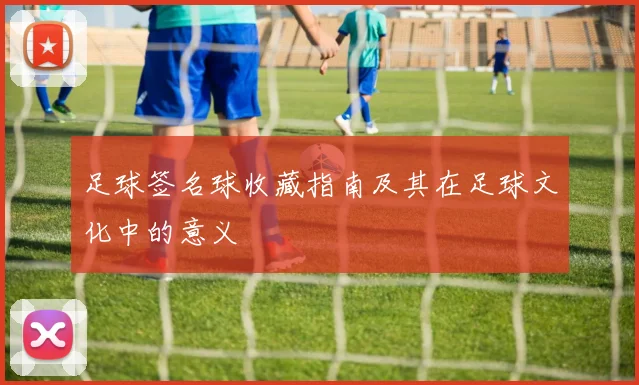 足球签名球收藏指南及其在足球文化中的意义