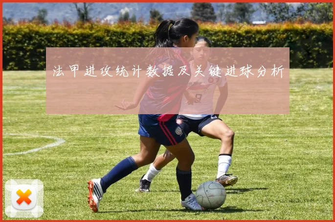 法甲进攻统计数据及关键进球分析