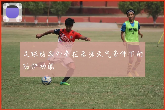 足球防风外套在恶劣天气条件下的防护功能