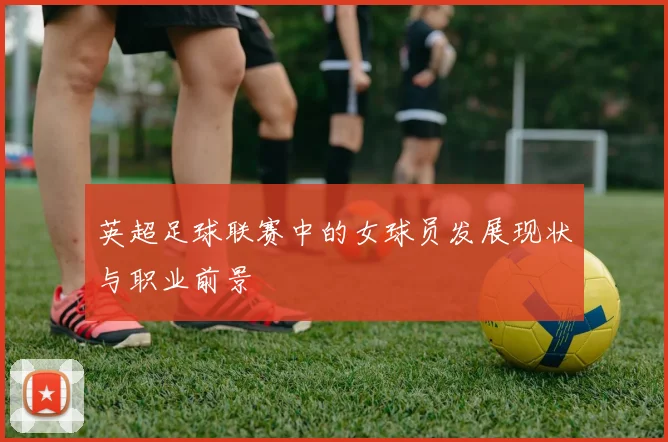 英超足球联赛中的女球员发展现状与职业前景