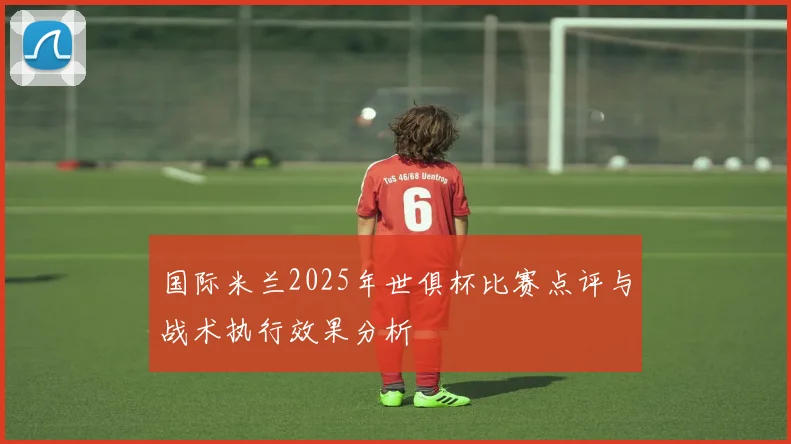 国际米兰2025年世俱杯比赛点评与战术执行效果分析