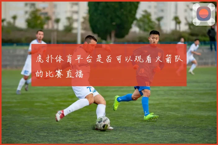 虎扑体育平台是否可以观看火箭队的比赛直播